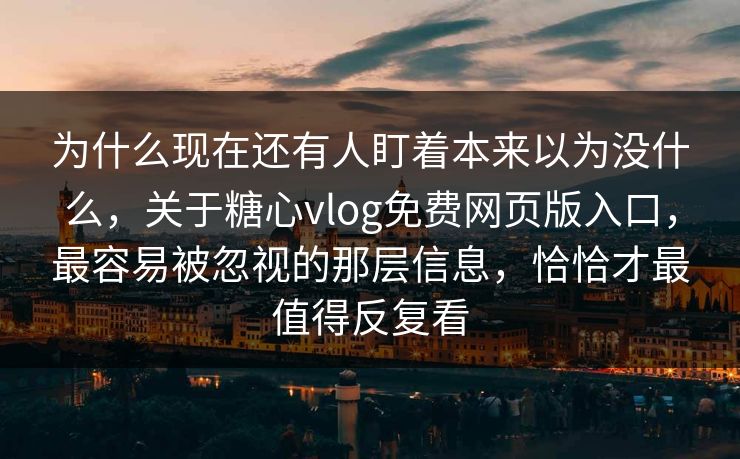 为什么现在还有人盯着本来以为没什么，关于糖心vlog免费网页版入口，最容易被忽视的那层信息，恰恰才最值得反复看