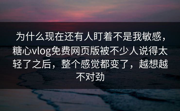 为什么现在还有人盯着不是我敏感，糖心vlog免费网页版被不少人说得太轻了之后，整个感觉都变了，越想越不对劲