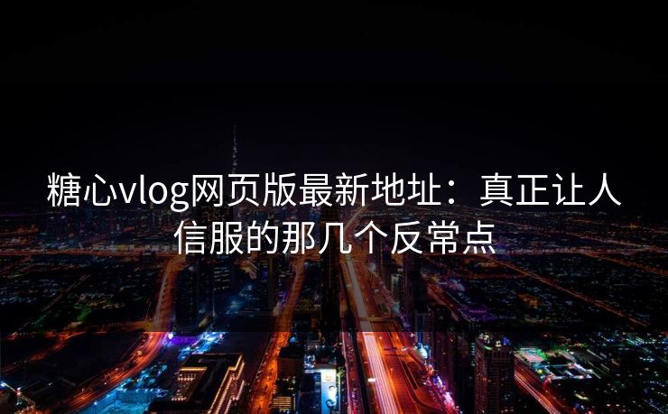 糖心vlog网页版最新地址：真正让人信服的那几个反常点  第1张