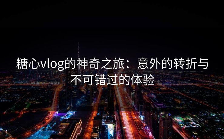 糖心vlog的神奇之旅：意外的转折与不可错过的体验  第1张