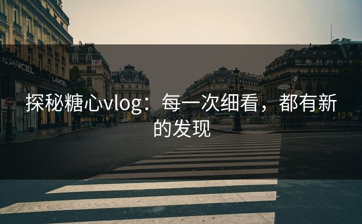 探秘糖心vlog：每一次细看，都有新的发现