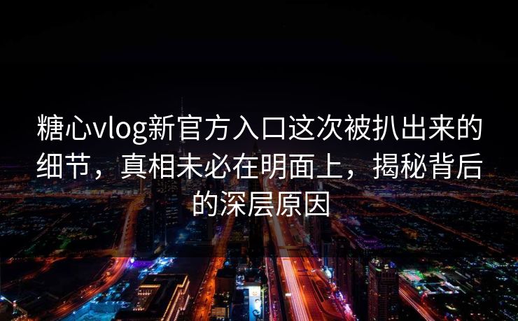 糖心vlog新官方入口这次被扒出来的细节，真相未必在明面上，揭秘背后的深层原因  第1张