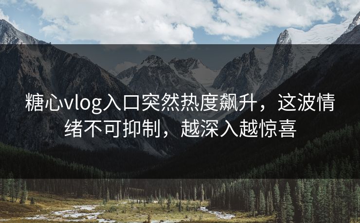 糖心vlog入口突然热度飙升，这波情绪不可抑制，越深入越惊喜  第1张