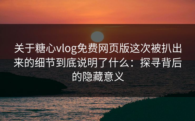 关于糖心vlog免费网页版这次被扒出来的细节到底说明了什么：探寻背后的隐藏意义  第1张