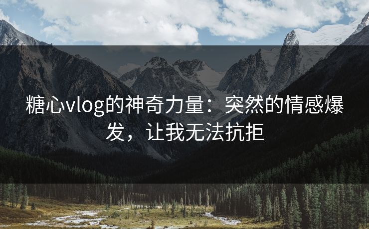 糖心vlog的神奇力量：突然的情感爆发，让我无法抗拒
