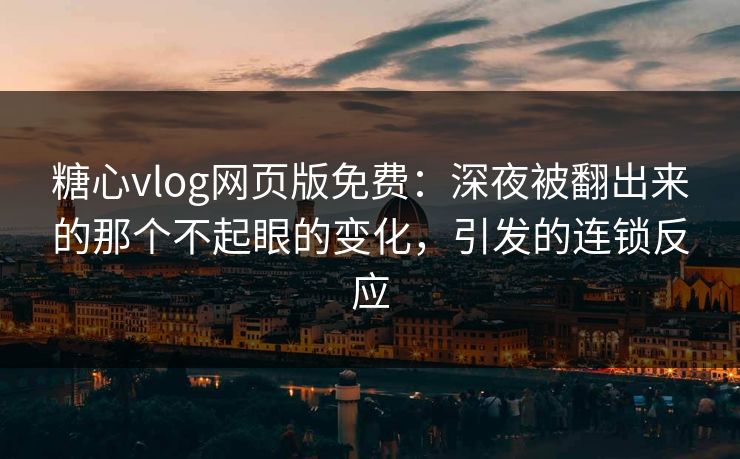糖心vlog网页版免费：深夜被翻出来的那个不起眼的变化，引发的连锁反应  第1张