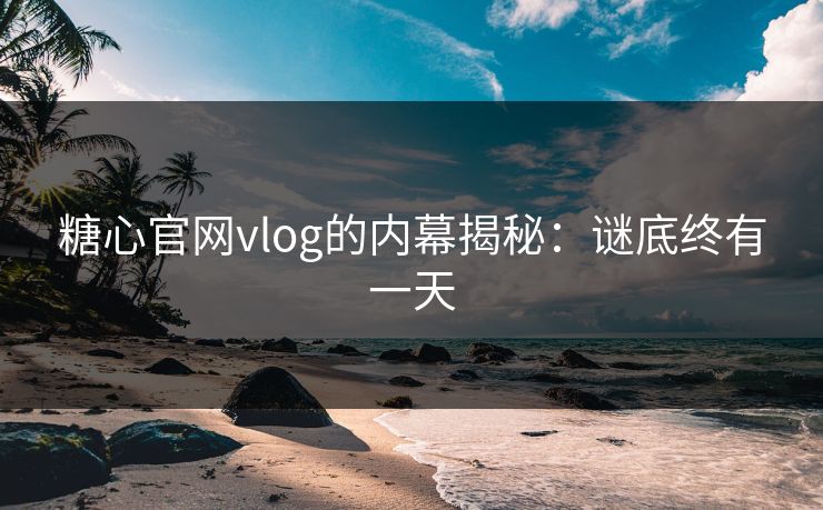 糖心官网vlog的内幕揭秘：谜底终有一天  第1张