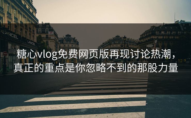 糖心vlog免费网页版再现讨论热潮，真正的重点是你忽略不到的那股力量  第1张