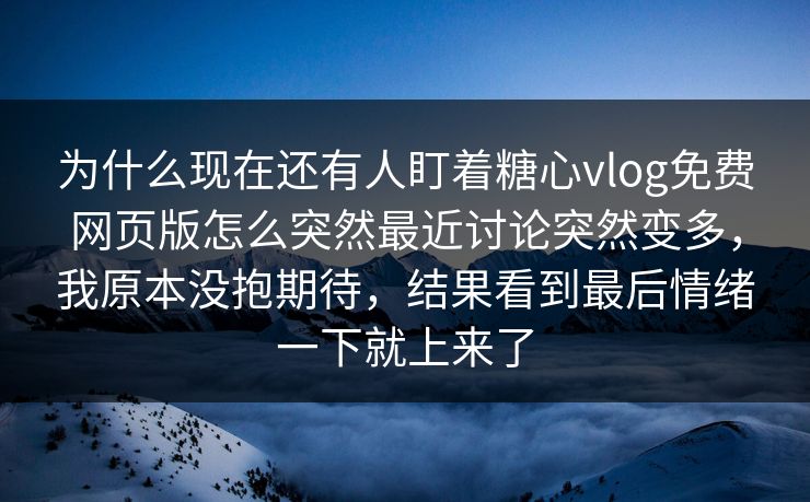 为什么现在还有人盯着糖心vlog免费网页版怎么突然最近讨论突然变多，我原本没抱期待，结果看到最后情绪一下就上来了