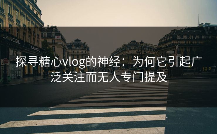 探寻糖心vlog的神经：为何它引起广泛关注而无人专门提及