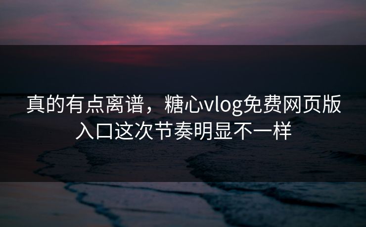 真的有点离谱，糖心vlog免费网页版入口这次节奏明显不一样