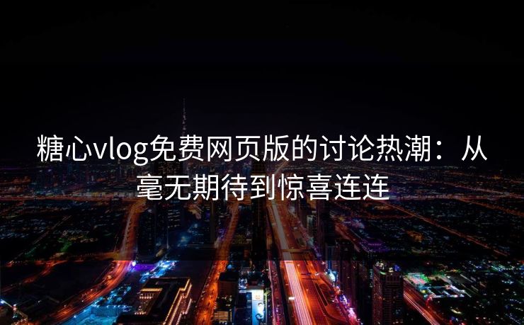 糖心vlog免费网页版的讨论热潮：从毫无期待到惊喜连连  第1张
