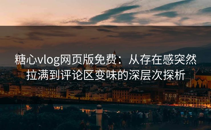 糖心vlog网页版免费：从存在感突然拉满到评论区变味的深层次探析  第1张