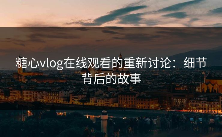 糖心vlog在线观看的重新讨论：细节背后的故事  第1张