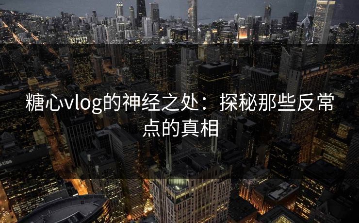 糖心vlog的神经之处：探秘那些反常点的真相  第1张