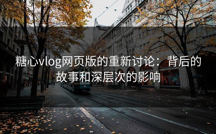 糖心vlog网页版的重新讨论：背后的故事和深层次的影响  第1张