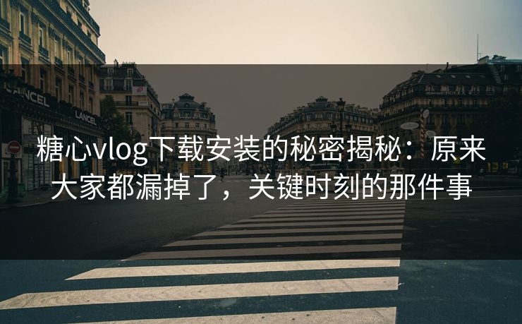 糖心vlog下载安装的秘密揭秘：原来大家都漏掉了，关键时刻的那件事