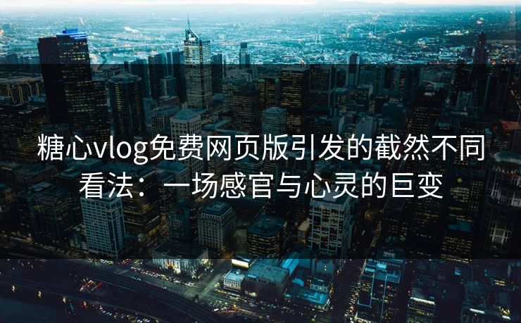 糖心vlog免费网页版引发的截然不同看法：一场感官与心灵的巨变  第1张