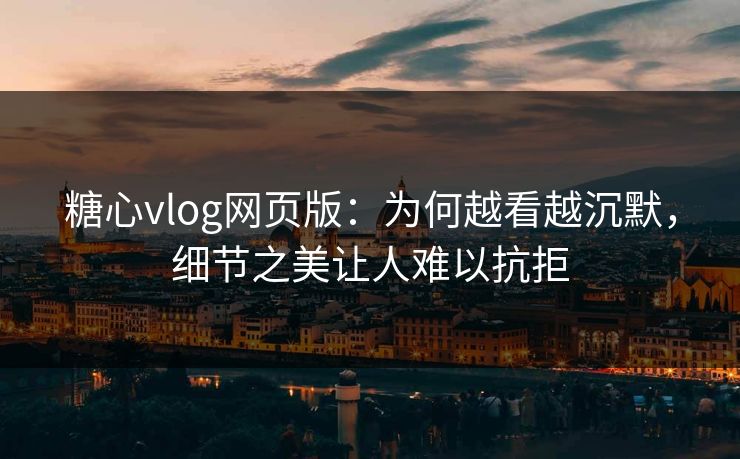 糖心vlog网页版：为何越看越沉默，细节之美让人难以抗拒  第1张