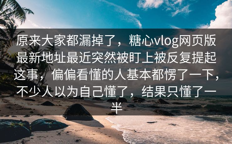 原来大家都漏掉了，糖心vlog网页版最新地址最近突然被盯上被反复提起这事，偏偏看懂的人基本都愣了一下，不少人以为自己懂了，结果只懂了一半  第1张