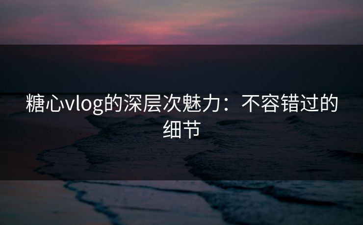 糖心vlog的深层次魅力：不容错过的细节  第1张