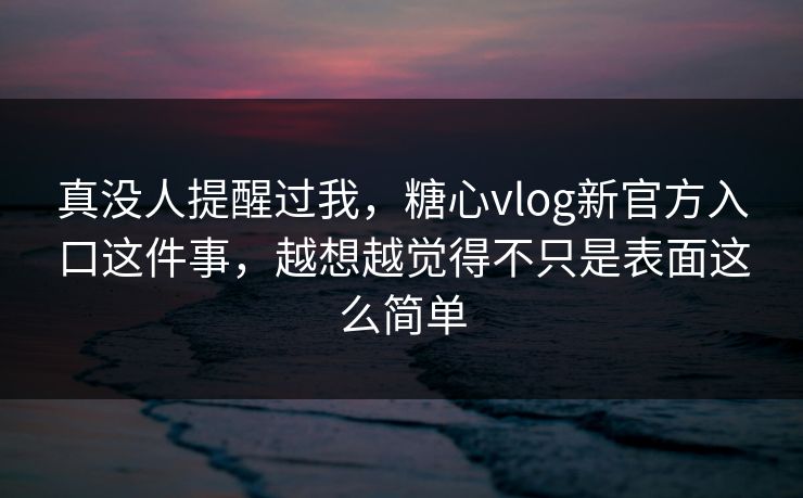 真没人提醒过我，糖心vlog新官方入口这件事，越想越觉得不只是表面这么简单  第1张