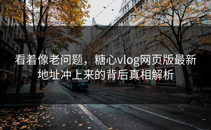 看着像老问题，糖心vlog网页版最新地址冲上来的背后真相解析  第1张