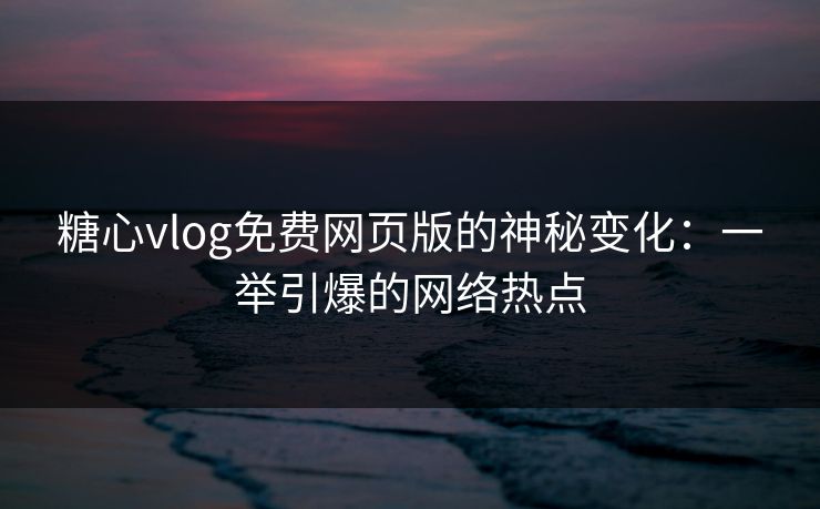 糖心vlog免费网页版的神秘变化：一举引爆的网络热点  第1张