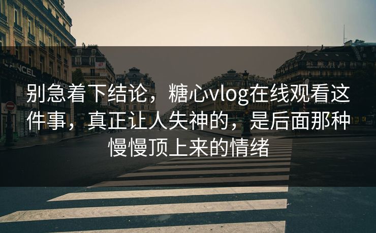 别急着下结论，糖心vlog在线观看这件事，真正让人失神的，是后面那种慢慢顶上来的情绪  第1张