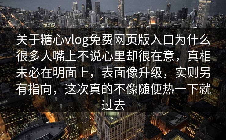关于糖心vlog免费网页版入口为什么很多人嘴上不说心里却很在意，真相未必在明面上，表面像升级，实则另有指向，这次真的不像随便热一下就过去  第1张