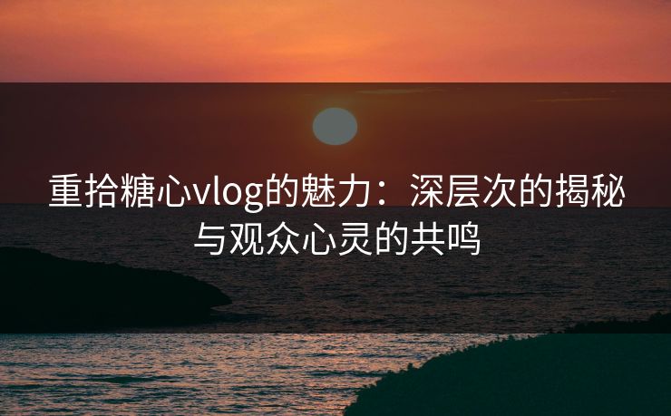 重拾糖心vlog的魅力：深层次的揭秘与观众心灵的共鸣  第1张