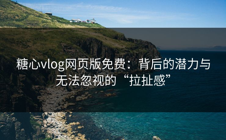 糖心vlog网页版免费：背后的潜力与无法忽视的“拉扯感”  第1张