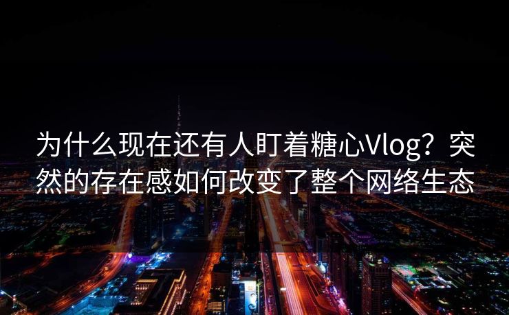 为什么现在还有人盯着糖心Vlog？突然的存在感如何改变了整个网络生态