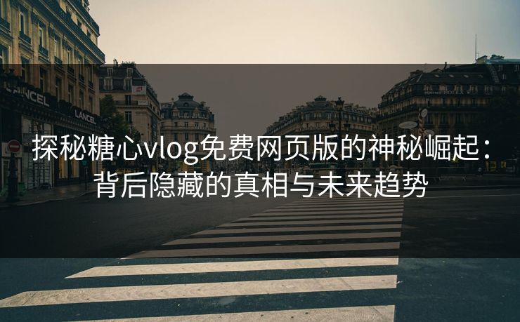 探秘糖心vlog免费网页版的神秘崛起：背后隐藏的真相与未来趋势