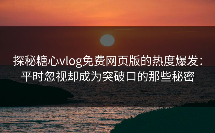 探秘糖心vlog免费网页版的热度爆发：平时忽视却成为突破口的那些秘密
