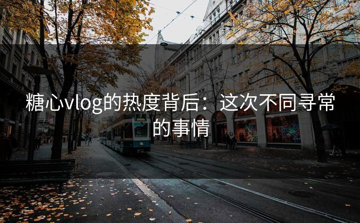 糖心vlog的热度背后：这次不同寻常的事情  第1张