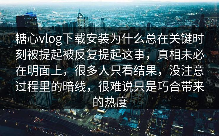 糖心vlog下载安装为什么总在关键时刻被提起被反复提起这事，真相未必在明面上，很多人只看结果，没注意过程里的暗线，很难说只是巧合带来的热度