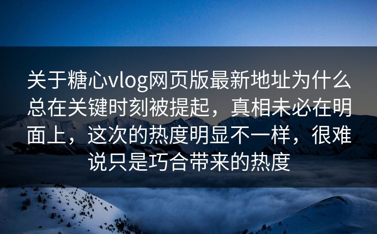 关于糖心vlog网页版最新地址为什么总在关键时刻被提起，真相未必在明面上，这次的热度明显不一样，很难说只是巧合带来的热度