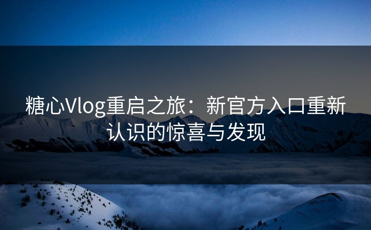 糖心Vlog重启之旅：新官方入口重新认识的惊喜与发现  第1张