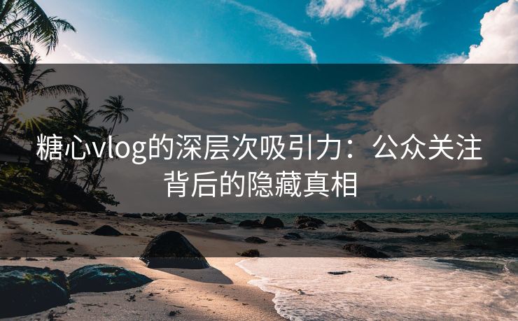 糖心vlog的深层次吸引力：公众关注背后的隐藏真相  第1张