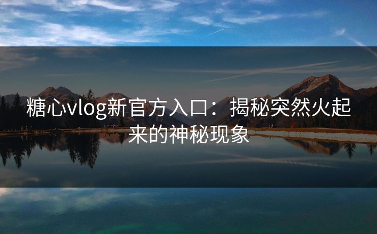 糖心vlog新官方入口：揭秘突然火起来的神秘现象  第1张