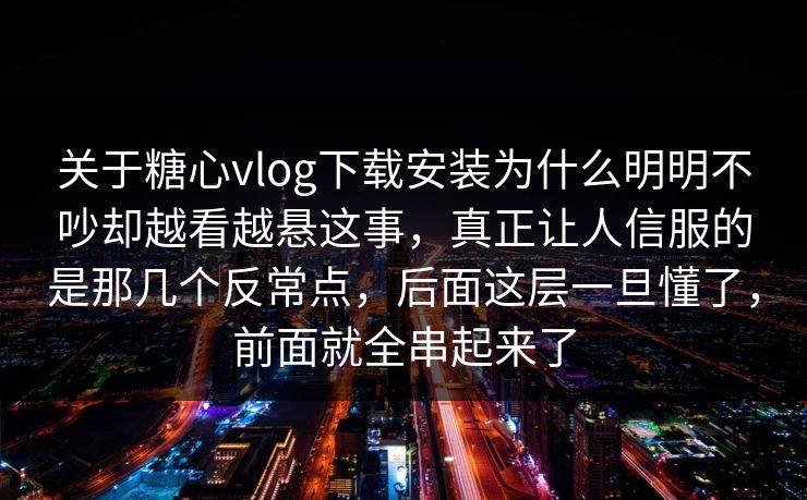 关于糖心vlog下载安装为什么明明不吵却越看越悬这事，真正让人信服的是那几个反常点，后面这层一旦懂了，前面就全串起来了  第1张