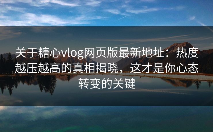 关于糖心vlog网页版最新地址：热度越压越高的真相揭晓，这才是你心态转变的关键  第1张