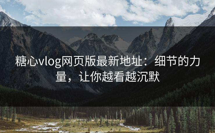 糖心vlog网页版最新地址：细节的力量，让你越看越沉默  第1张
