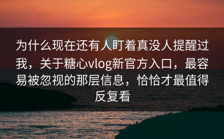 为什么现在还有人盯着真没人提醒过我，关于糖心vlog新官方入口，最容易被忽视的那层信息，恰恰才最值得反复看