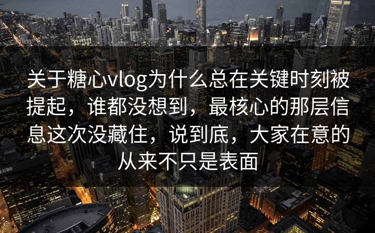 关于糖心vlog为什么总在关键时刻被提起，谁都没想到，最核心的那层信息这次没藏住，说到底，大家在意的从来不只是表面  第1张