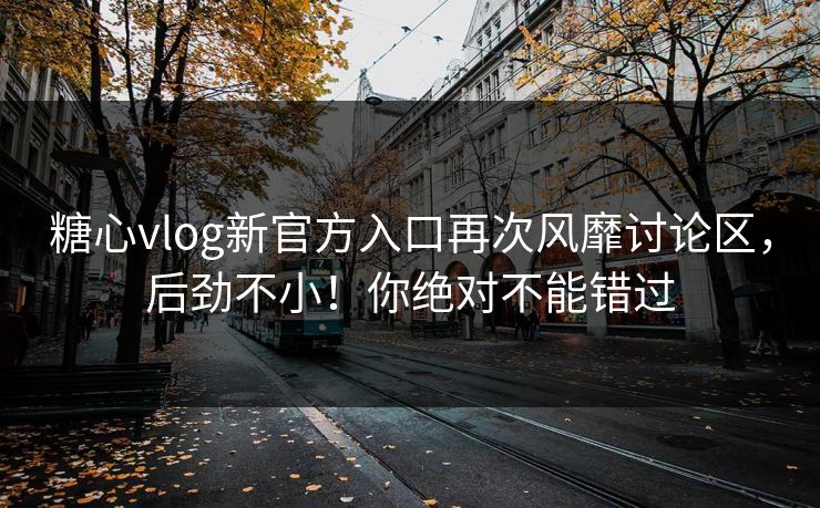 糖心vlog新官方入口再次风靡讨论区，后劲不小！你绝对不能错过  第1张