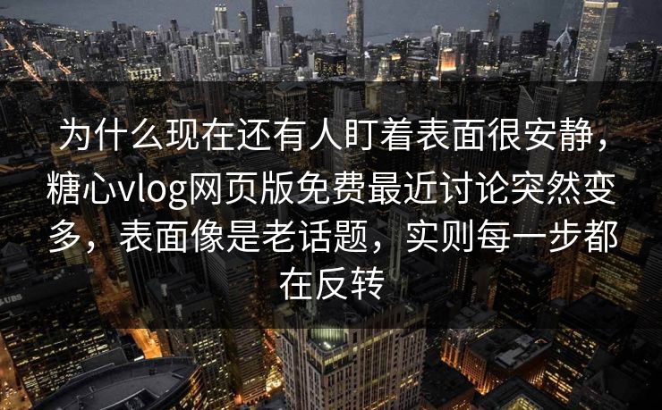 为什么现在还有人盯着表面很安静，糖心vlog网页版免费最近讨论突然变多，表面像是老话题，实则每一步都在反转