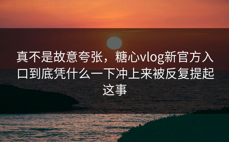 真不是故意夸张,糖心vlog新官方入口到底凭什么一下冲上来被反复提起这事 第1张 真不是故意夸张,糖心vlog新官方入口到底凭什么一下冲上来被反复提起这事 第1张