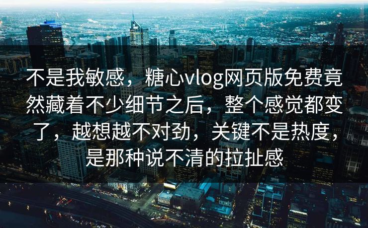 不是我敏感，糖心vlog网页版免费竟然藏着不少细节之后，整个感觉都变了，越想越不对劲，关键不是热度，是那种说不清的拉扯感